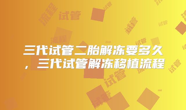 三代试管二胎解冻要多久，三代试管解冻移植流程