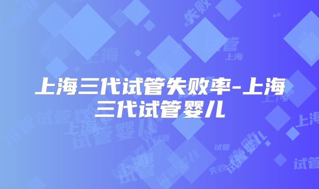 上海三代试管失败率-上海三代试管婴儿