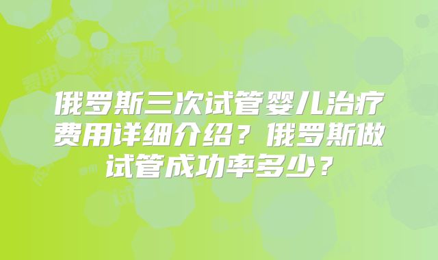 俄罗斯三次试管婴儿治疗费用详细介绍？俄罗斯做试管成功率多少？