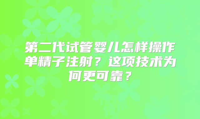 第二代试管婴儿怎样操作单精子注射？这项技术为何更可靠？