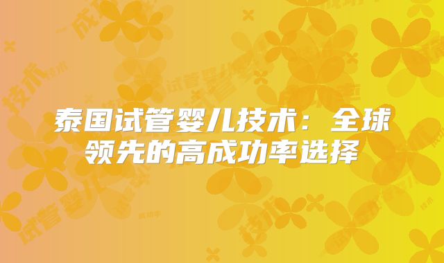 泰国试管婴儿技术:全球领先的高成功率选择