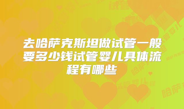 去哈萨克斯坦做试管一般要多少钱试管婴儿具体流程有哪些