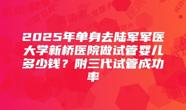 2025年单身去陆军军医大学新桥医院做试管婴儿多少钱?附三代试管成功率