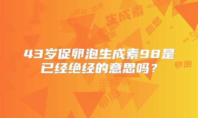 43岁促卵泡生成素98是已经绝经的意思吗？
