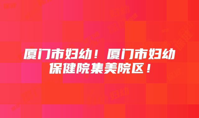 厦门市妇幼！厦门市妇幼保健院集美院区！