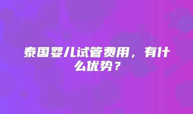 泰国婴儿试管费用，有什么优势？