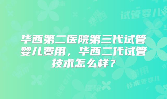 华西第二医院第三代试管婴儿费用，华西二代试管技术怎么样？
