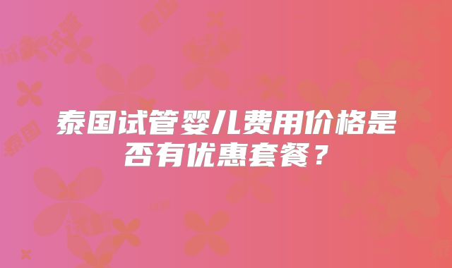泰国试管婴儿费用价格是否有优惠套餐？