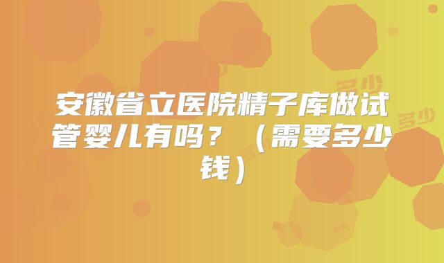 安徽省立医院精子库做试管婴儿有吗？（需要多少钱）