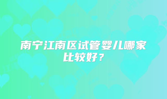 南宁江南区试管婴儿哪家比较好?