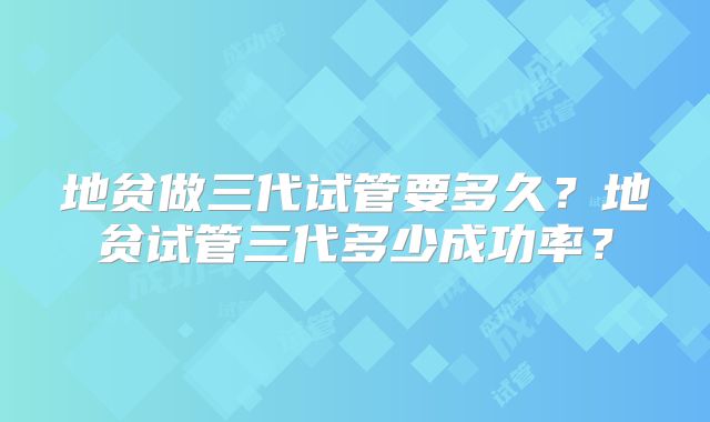 地贫做三代试管要多久？地贫试管三代多少成功率？