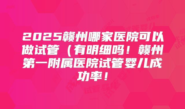 2025赣州哪家医院可以做试管（有明细吗！赣州第一附属医院试管婴儿成功率！