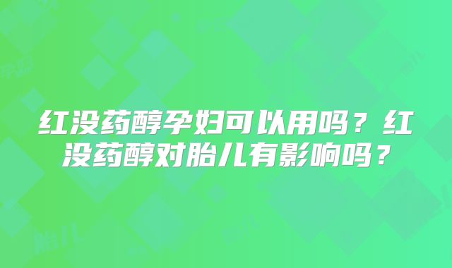 红没药醇孕妇可以用吗？红没药醇对胎儿有影响吗？
