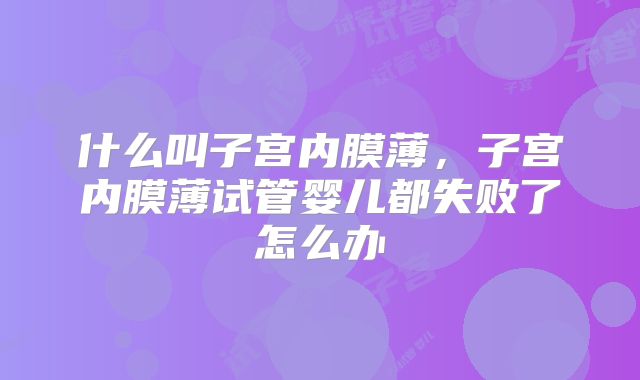 什么叫子宫内膜薄,子宫内膜薄试管婴儿都失败了怎么办