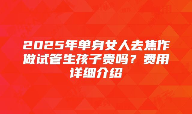 2025年单身女人去焦作做试管生孩子贵吗？费用详细介绍