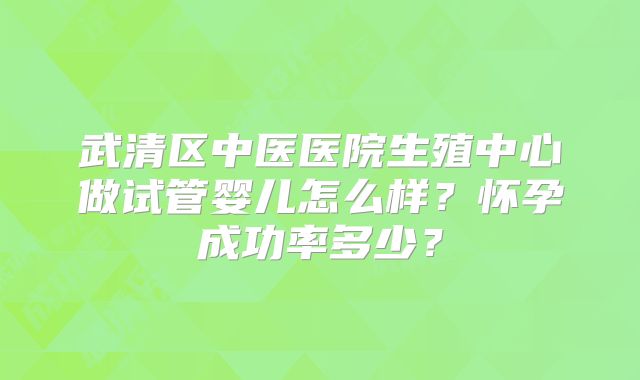 武清区中医医院生殖中心做试管婴儿怎么样？怀孕成功率多少？