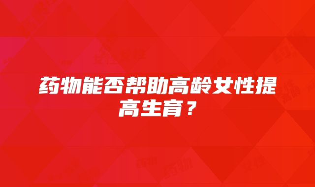 药物能否帮助高龄女性提高生育？
