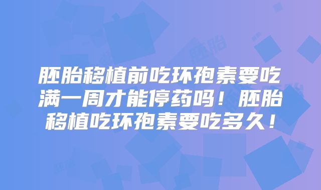 胚胎移植前吃环孢素要吃满一周才能停药吗!胚胎移植吃环孢素要吃多久!