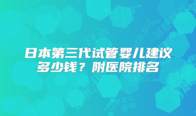日本第三代试管婴儿建议多少钱？附医院排名
