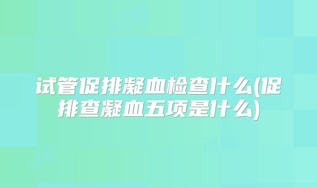 试管促排凝血检查什么(促排查凝血五项是什么)