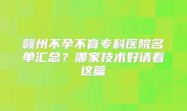 赣州不孕不育专科医院名单汇总？哪家技术好请看这篇