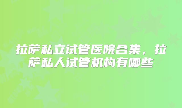 拉萨私立试管医院合集，拉萨私人试管机构有哪些