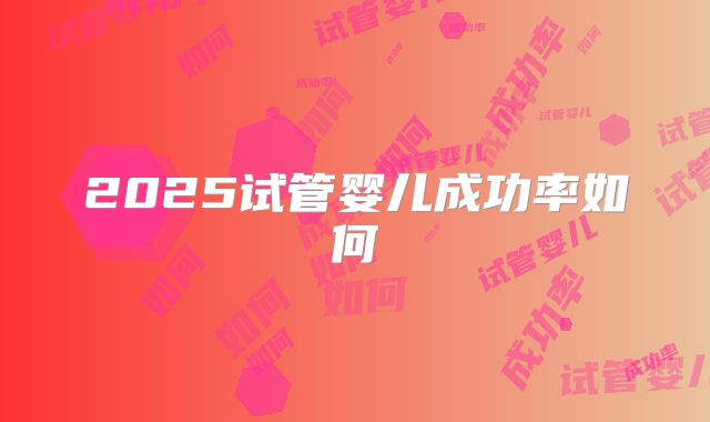 2025试管婴儿成功率如何