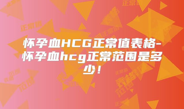 怀孕血HCG正常值表格-怀孕血hcg正常范围是多少！