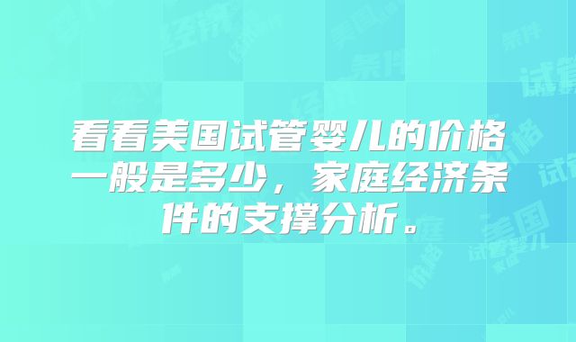 看看美国试管婴儿的价格一般是多少，家庭经济条件的支撑分析。