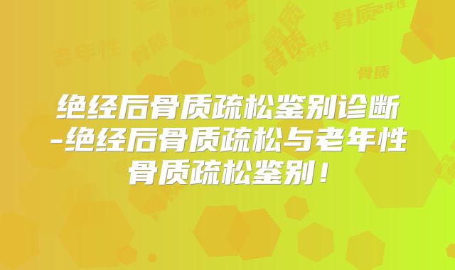 绝经后骨质疏松鉴别诊断-绝经后骨质疏松与老年性骨质疏松鉴别!