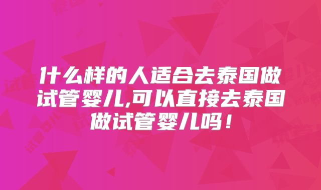 什么样的人适合去泰国做试管婴儿,可以直接去泰国做试管婴儿吗!