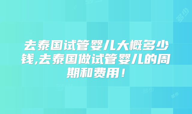 去泰国试管婴儿大概多少钱,去泰国做试管婴儿的周期和费用！