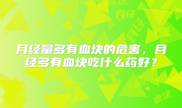 月经量多有血块的危害,月经多有血块吃什么药好?