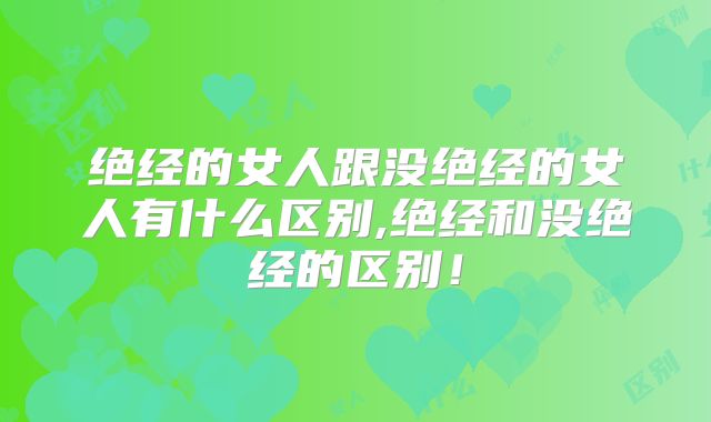 绝经的女人跟没绝经的女人有什么区别,绝经和没绝经的区别！