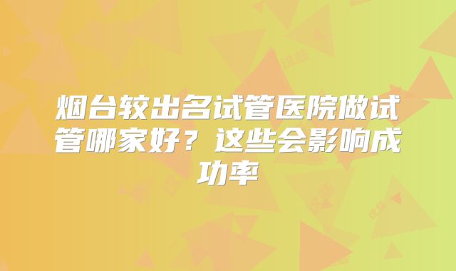烟台较出名试管医院做试管哪家好?这些会影响成功率