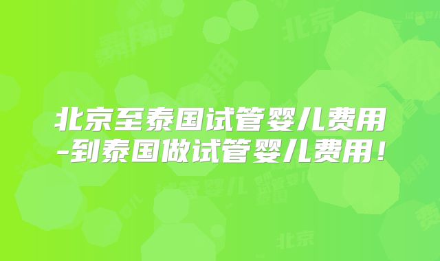 北京至泰国试管婴儿费用-到泰国做试管婴儿费用！