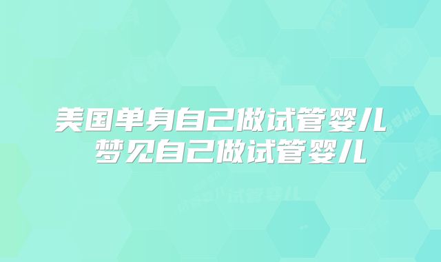 美国单身自己做试管婴儿 梦见自己做试管婴儿