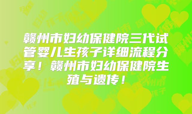 赣州市妇幼保健院三代试管婴儿生孩子详细流程分享!赣州市妇幼保健院生殖与遗传!