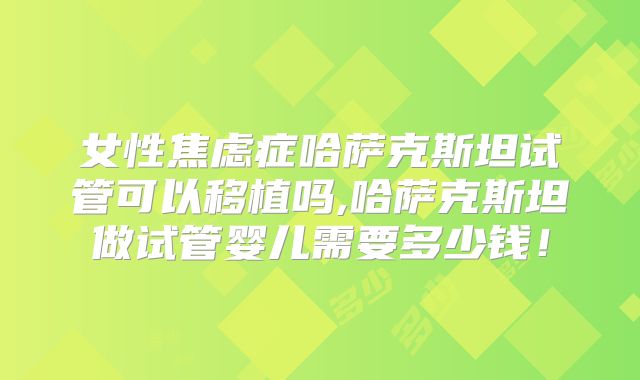 女性焦虑症哈萨克斯坦试管可以移植吗,哈萨克斯坦做试管婴儿需要多少钱!