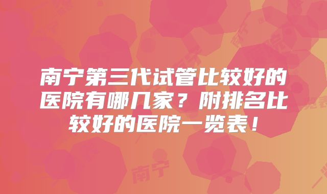 南宁第三代试管比较好的医院有哪几家？附排名比较好的医院一览表！