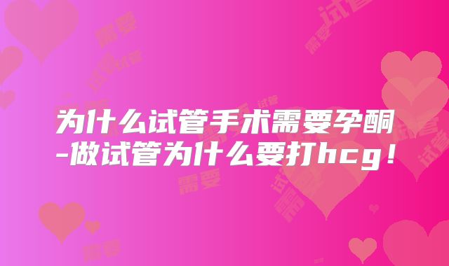 为什么试管手术需要孕酮-做试管为什么要打hcg!
