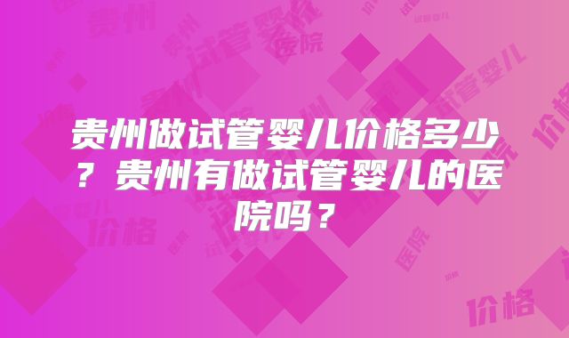 贵州做试管婴儿价格多少？贵州有做试管婴儿的医院吗？