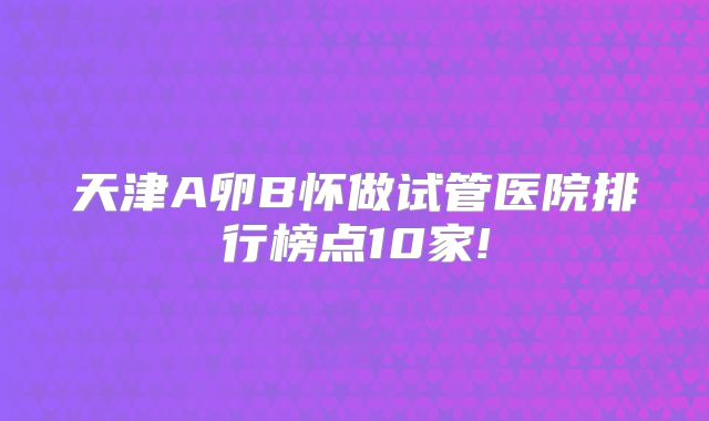 天津A卵B怀做试管医院排行榜点10家!
