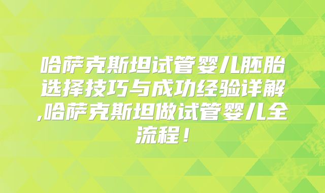 哈萨克斯坦试管婴儿胚胎选择技巧与成功经验详解,哈萨克斯坦做试管婴儿全流程!