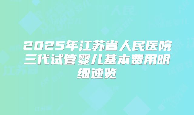 2025年江苏省人民医院三代试管婴儿基本费用明细速览