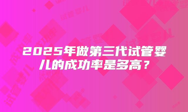 2025年做第三代试管婴儿的成功率是多高？