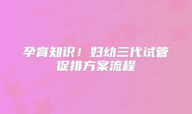 孕育知识！妇幼三代试管促排方案流程