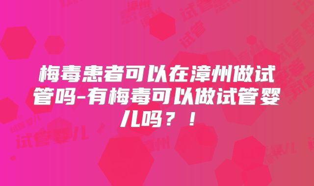 梅毒患者可以在漳州做试管吗-有梅毒可以做试管婴儿吗？！