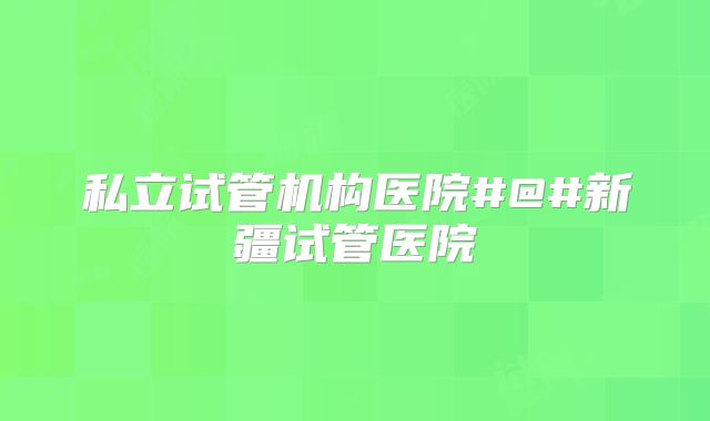私立试管机构医院#@#新疆试管医院