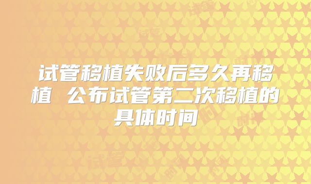 试管移植失败后多久再移植 公布试管第二次移植的具体时间